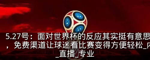 5.27号：面对世界杯的反应其实挺有意思，免费渠道让球迷看比赛变得方便轻松_内容_直播_专业