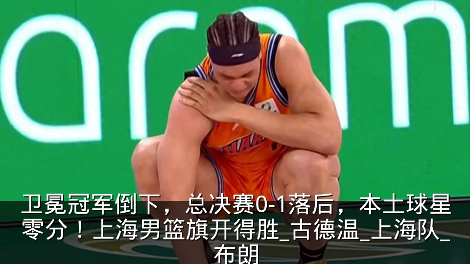 卫冕冠军倒下，总决赛0-1落后，本土球星零分！上海男篮旗开得胜_古德温_上海队_布朗
